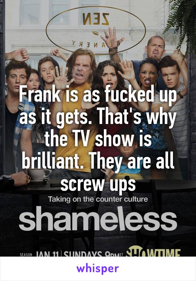 Frank is as fucked up as it gets. That's why the TV show is brilliant. They are all screw ups