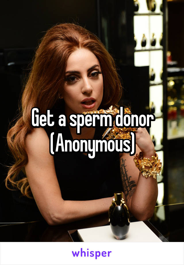 Get a sperm donor
(Anonymous)