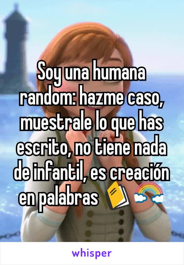 Soy una humana random: hazme caso, muestrale lo que has escrito, no tiene nada de infantil, es creación en palabras 📓🌈