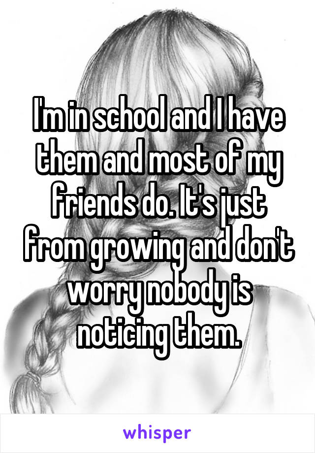 I'm in school and I have them and most of my friends do. It's just from growing and don't worry nobody is noticing them.