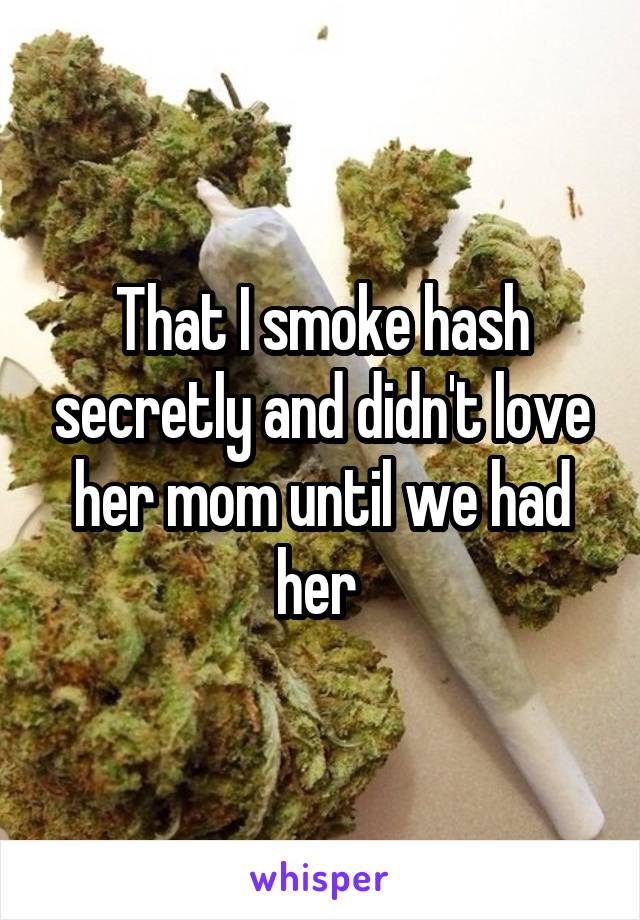 That I smoke hash secretly and didn't love her mom until we had her 