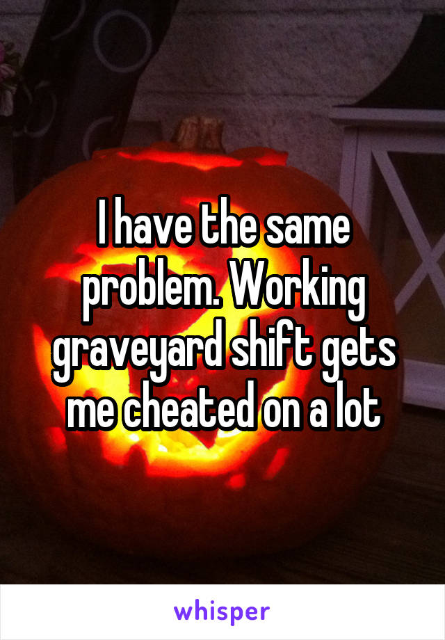 I have the same problem. Working graveyard shift gets me cheated on a lot
