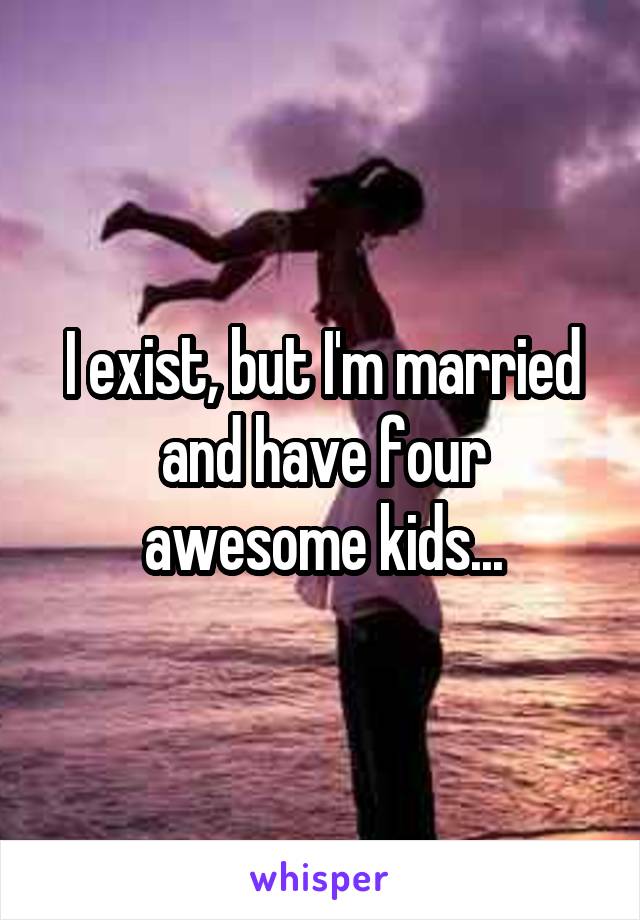 I exist, but I'm married and have four awesome kids...