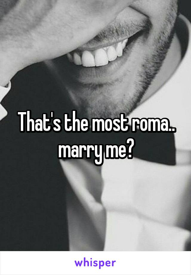 That's the most roma.. marry me?