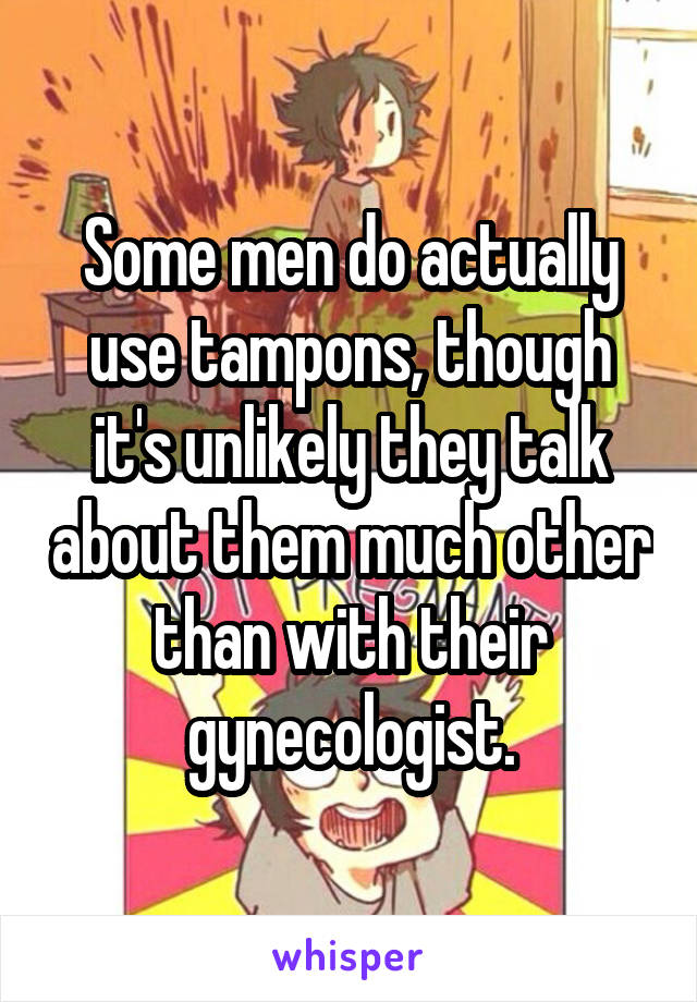 Some men do actually use tampons, though it's unlikely they talk about them much other than with their gynecologist.