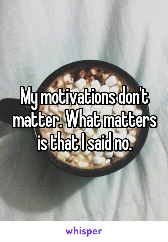 My motivations don't matter. What matters is that I said no.