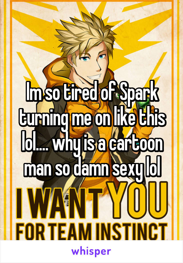 Im so tired of Spark turning me on like this lol.... why is a cartoon man so damn sexy lol