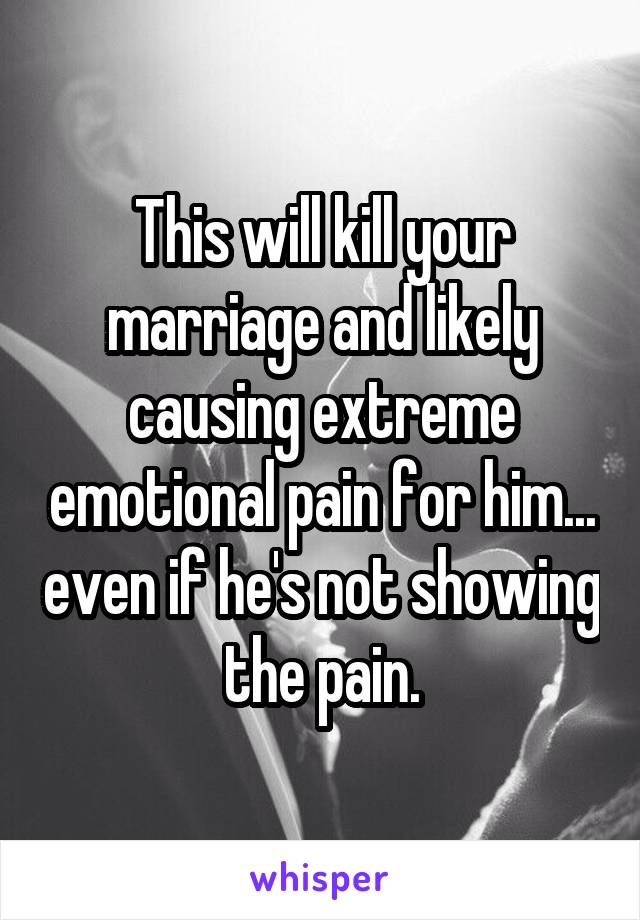 This will kill your marriage and likely causing extreme emotional pain for him... even if he's not showing the pain.