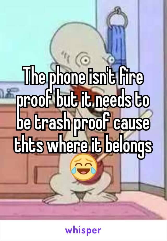 The phone isn't fire proof but it needs to be trash proof cause thts where it belongs😂
