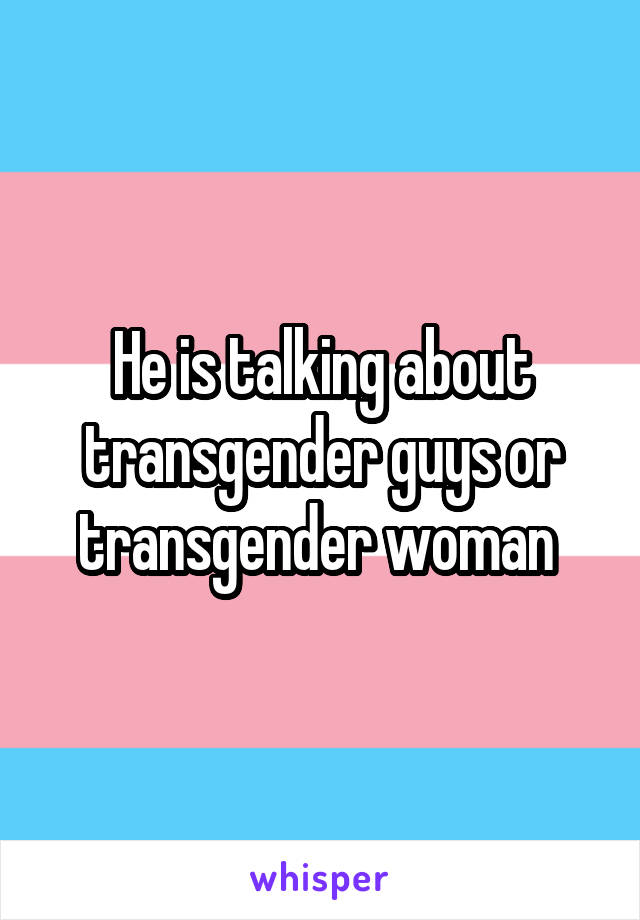 He is talking about transgender guys or transgender woman 