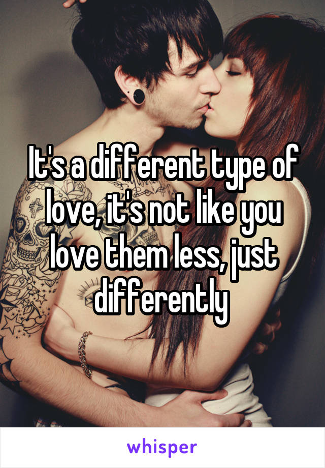 It's a different type of love, it's not like you love them less, just differently 