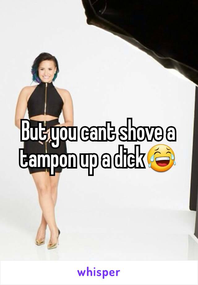 But you cant shove a tampon up a dick😂