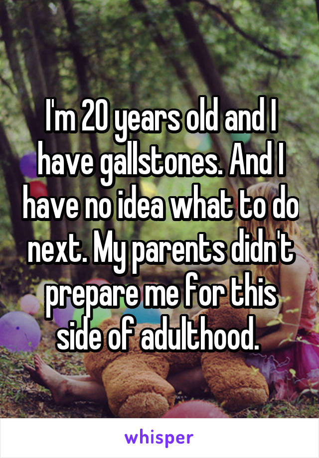 I'm 20 years old and I have gallstones. And I have no idea what to do next. My parents didn't prepare me for this side of adulthood. 