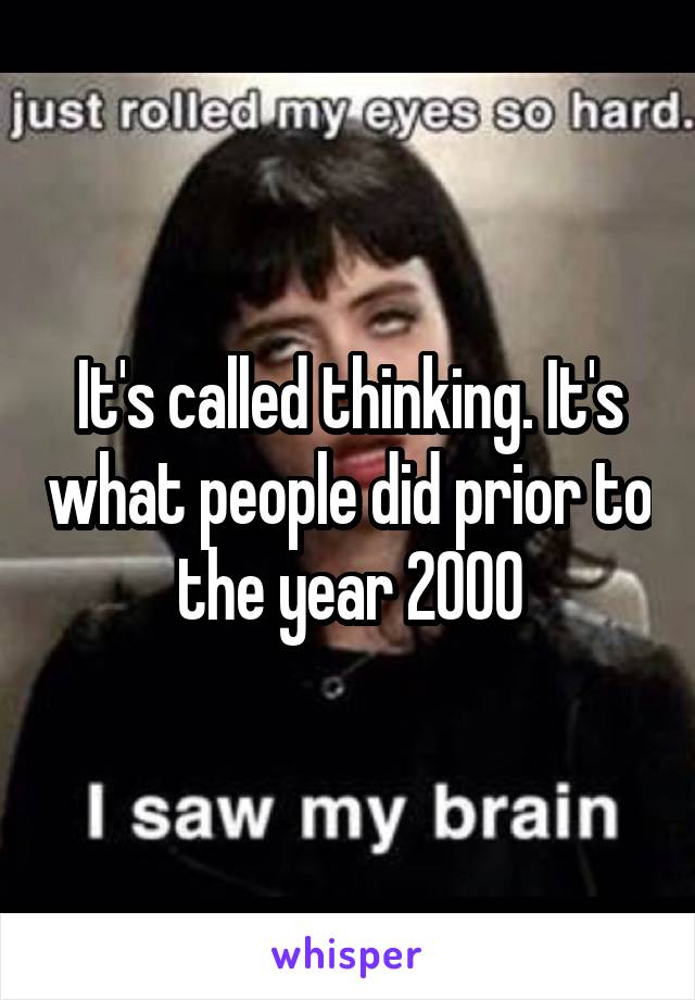 It's called thinking. It's what people did prior to the year 2000