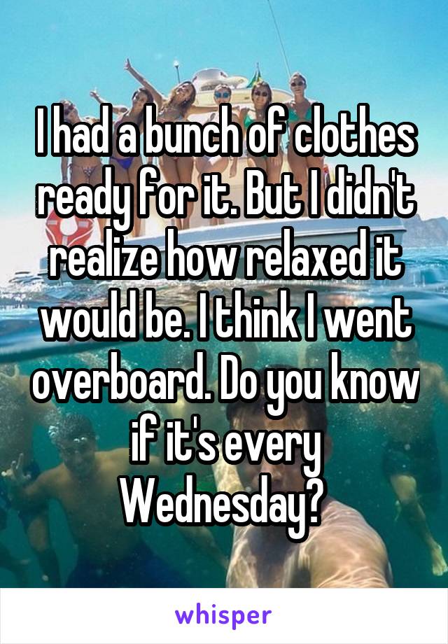 I had a bunch of clothes ready for it. But I didn't realize how relaxed it would be. I think I went overboard. Do you know if it's every Wednesday? 