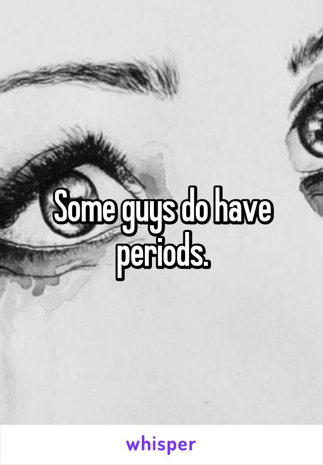 Some guys do have periods.