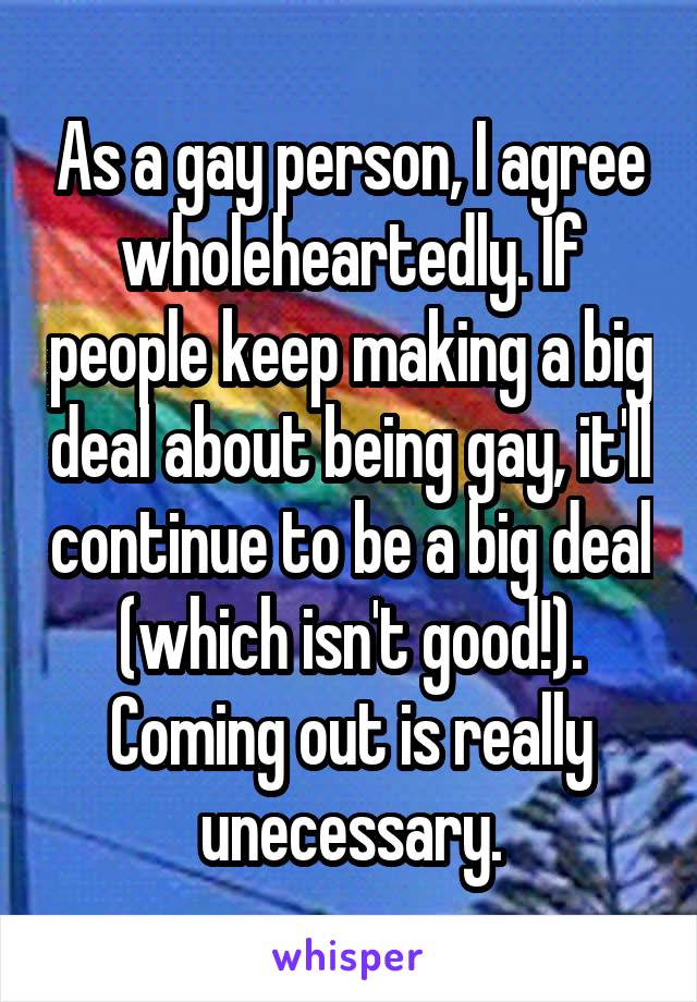 As a gay person, I agree wholeheartedly. If people keep making a big deal about being gay, it'll continue to be a big deal (which isn't good!). Coming out is really unecessary.