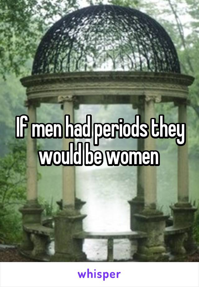 If men had periods they would be women 