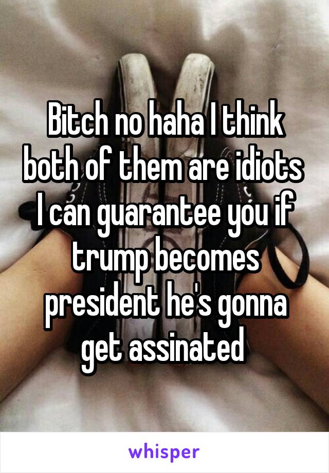 Bitch no haha I think both of them are idiots  I can guarantee you if trump becomes president he's gonna get assinated 