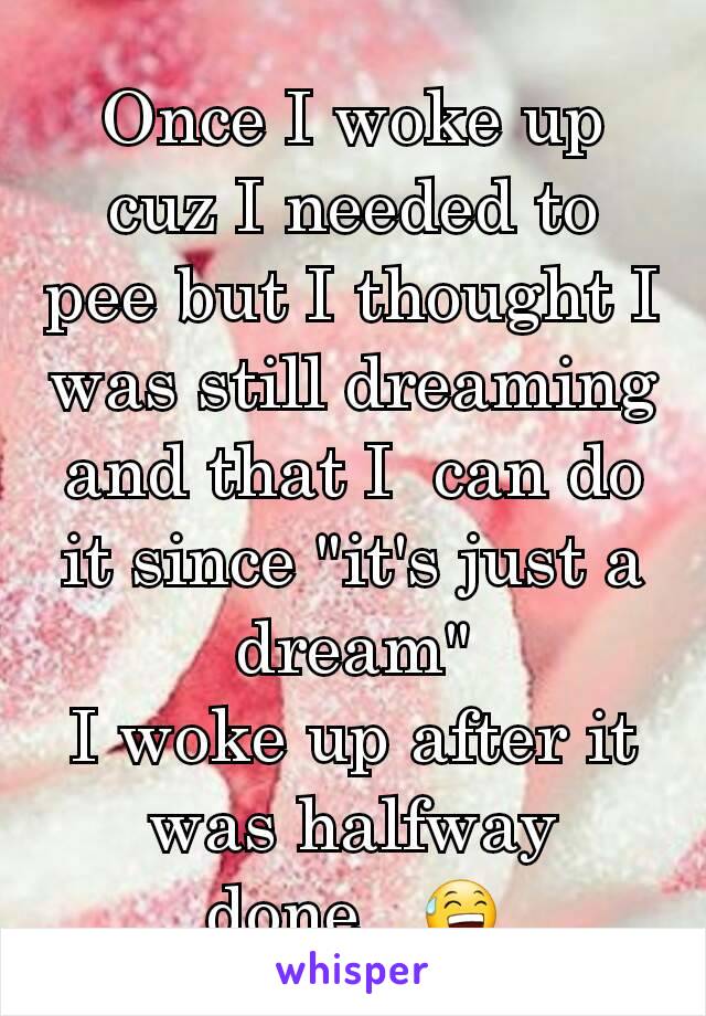 Once I woke up cuz I needed to pee but I thought I was still dreaming and that I  can do it since "it's just a dream"
I woke up after it was halfway done...😅