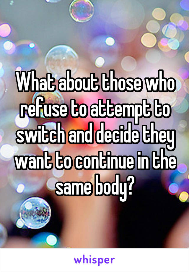 What about those who refuse to attempt to switch and decide they want to continue in the same body?