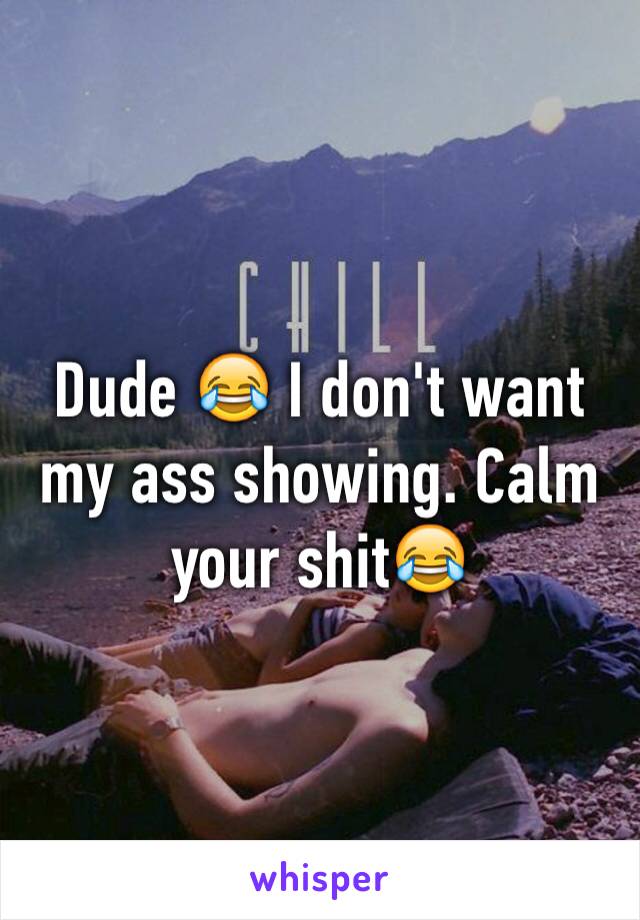 Dude 😂 I don't want my ass showing. Calm your shit😂