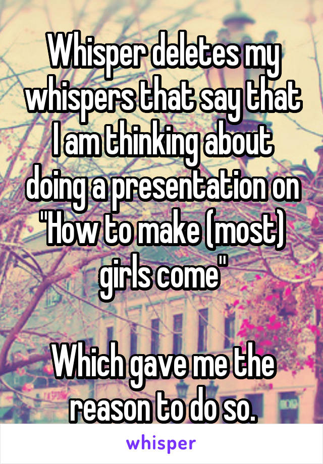 Whisper deletes my whispers that say that I am thinking about doing a presentation on
"How to make (most) girls come"

Which gave me the reason to do so.