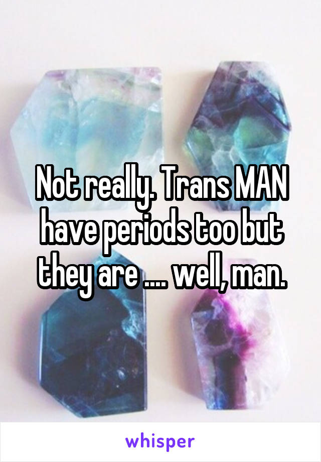 Not really. Trans MAN have periods too but they are .... well, man.