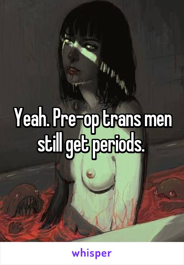 Yeah. Pre-op trans men still get periods. 