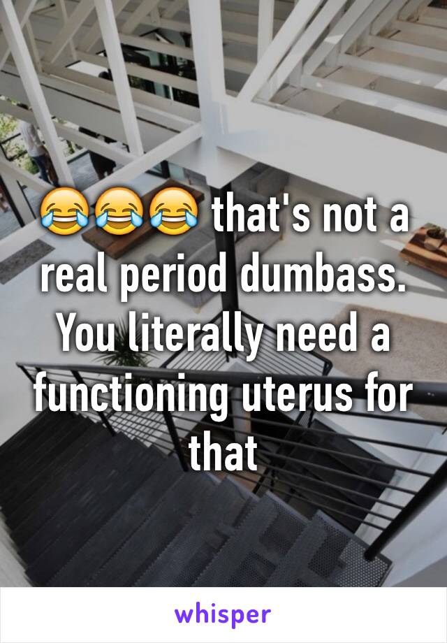 😂😂😂 that's not a real period dumbass. You literally need a functioning uterus for that 