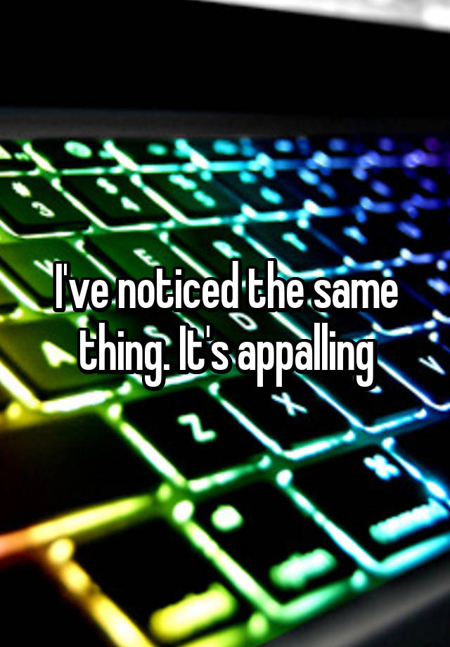 i-ve-noticed-the-same-thing-it-s-appalling