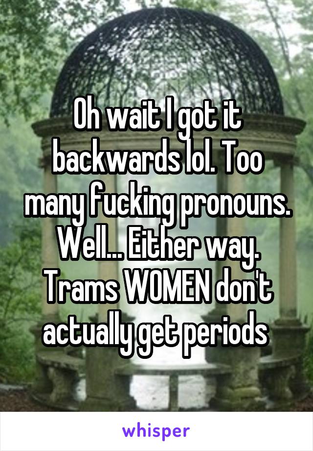 Oh wait I got it backwards lol. Too many fucking pronouns. Well... Either way. Trams WOMEN don't actually get periods 