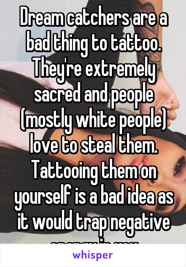 Dream catchers are a bad thing to tattoo. They're extremely sacred and people (mostly white people) love to steal them. Tattooing them on yourself is a bad idea as it would trap negative energy in you