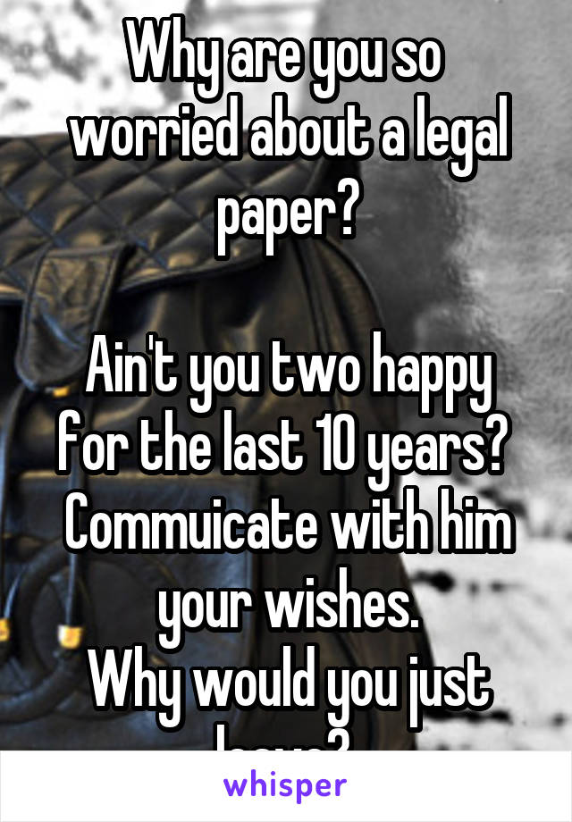 Why are you so  worried about a legal paper?

Ain't you two happy for the last 10 years? 
Commuicate with him your wishes.
Why would you just leave? 