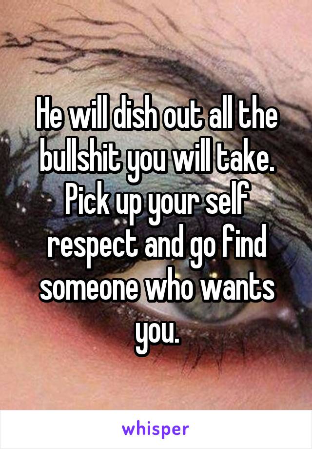 He will dish out all the bullshit you will take.
Pick up your self respect and go find someone who wants you.