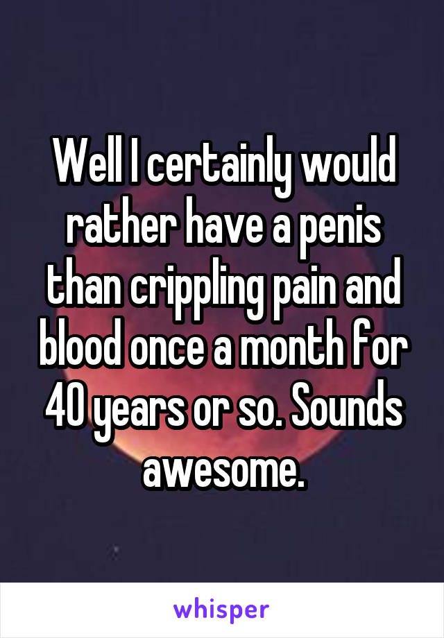 Well I certainly would rather have a penis than crippling pain and blood once a month for 40 years or so. Sounds awesome.