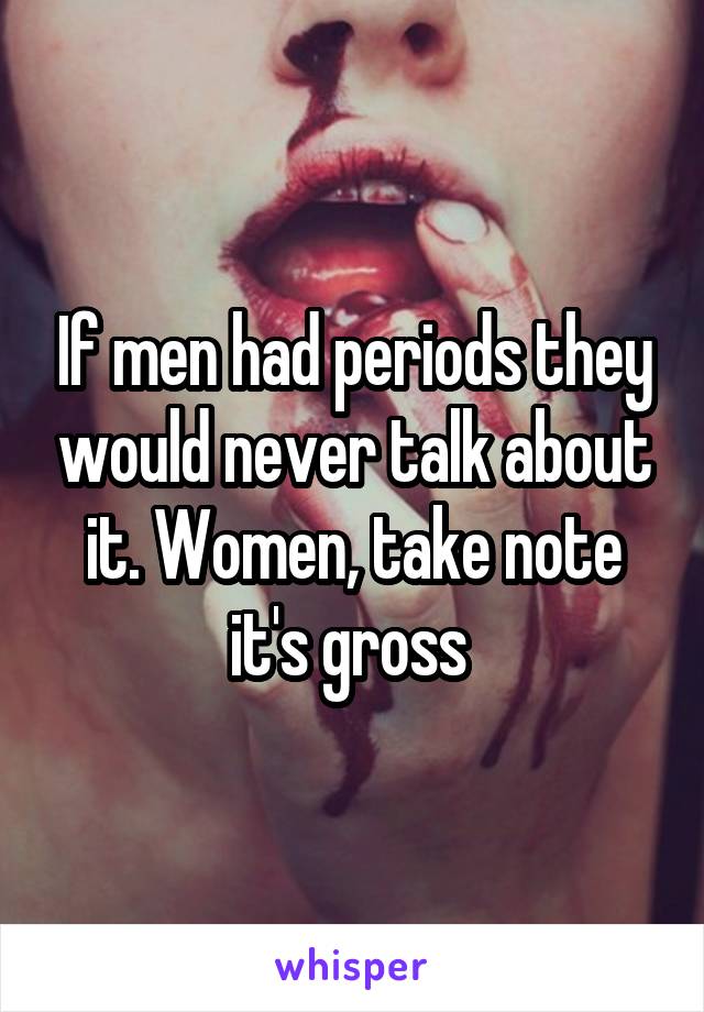 If men had periods they would never talk about it. Women, take note it's gross 