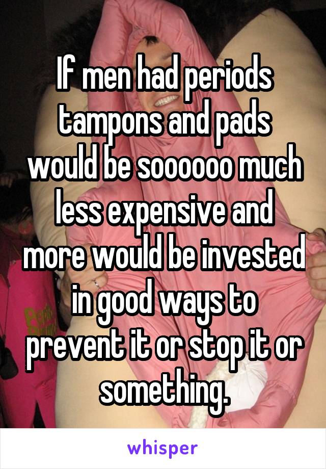 If men had periods tampons and pads would be soooooo much less expensive and more would be invested in good ways to prevent it or stop it or something.