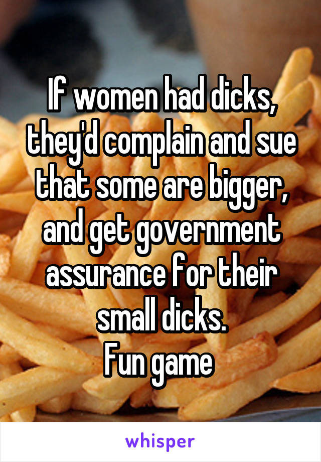 If women had dicks, they'd complain and sue that some are bigger, and get government assurance for their small dicks.
Fun game 