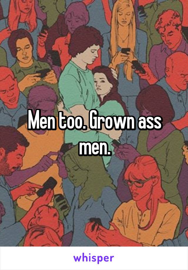 Men too. Grown ass men.