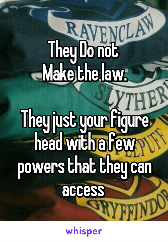 They Do not 
Make the law.

They just your figure head with a few powers that they can access 