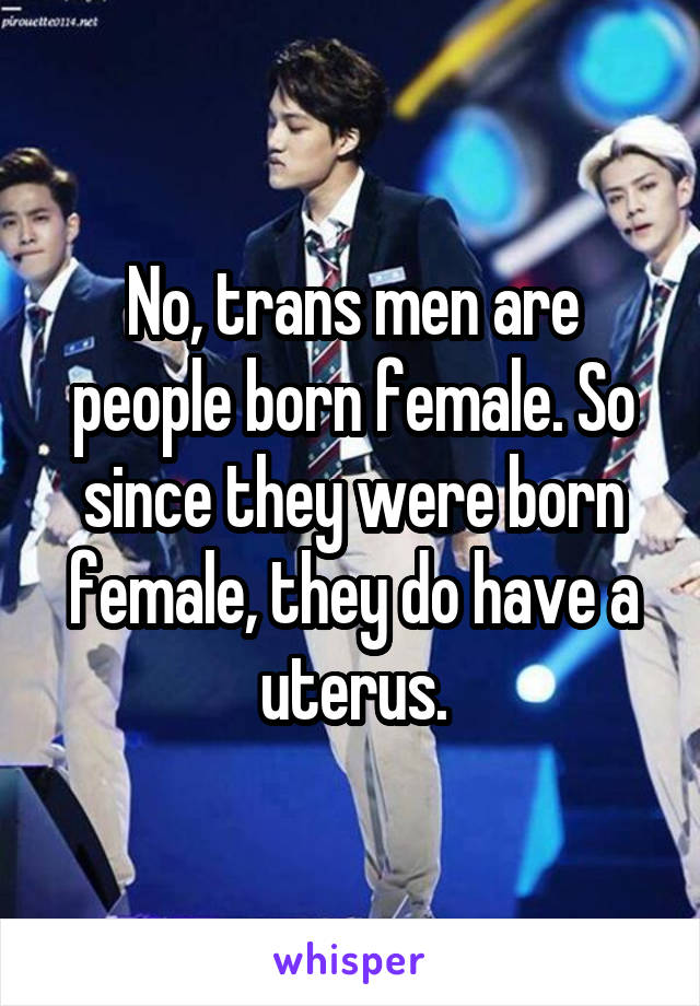 No, trans men are people born female. So since they were born female, they do have a uterus.