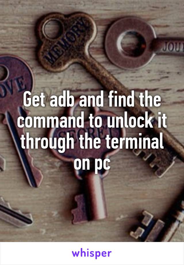 Get adb and find the command to unlock it through the terminal on pc