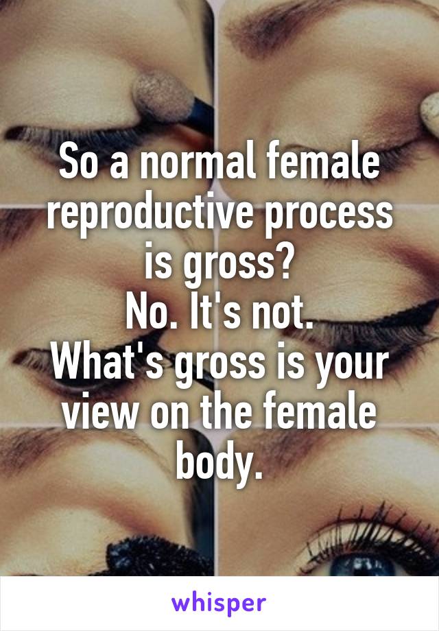 So a normal female reproductive process is gross?
No. It's not.
What's gross is your view on the female body.