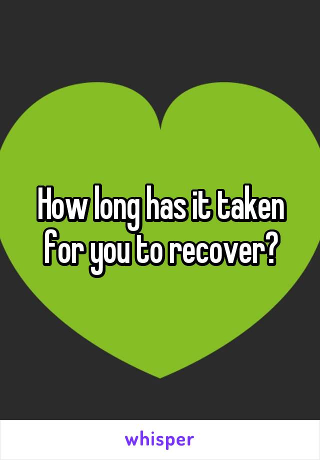 How long has it taken for you to recover?