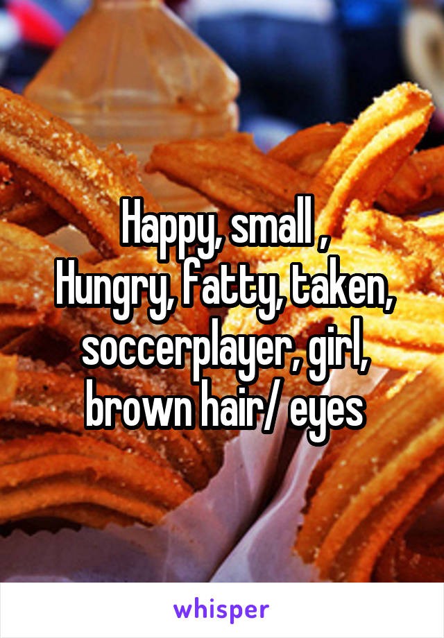 Happy, small ,
Hungry, fatty, taken, soccerplayer, girl, brown hair/ eyes