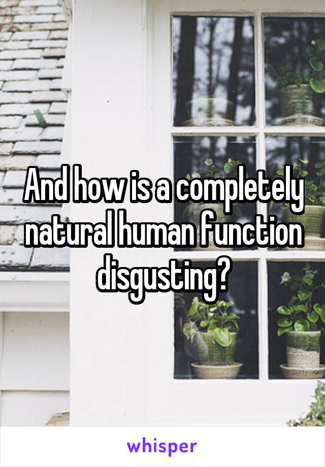 And how is a completely natural human function disgusting?