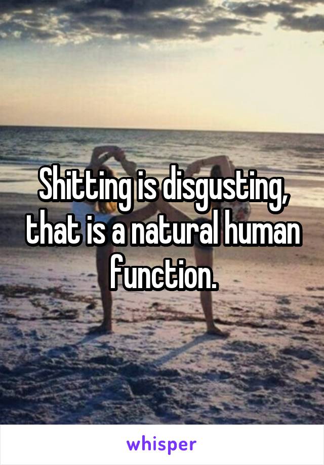 Shitting is disgusting, that is a natural human function.