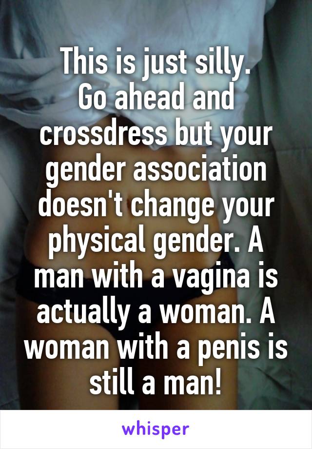 This is just silly.
Go ahead and crossdress but your gender association doesn't change your physical gender. A man with a vagina is actually a woman. A woman with a penis is still a man!