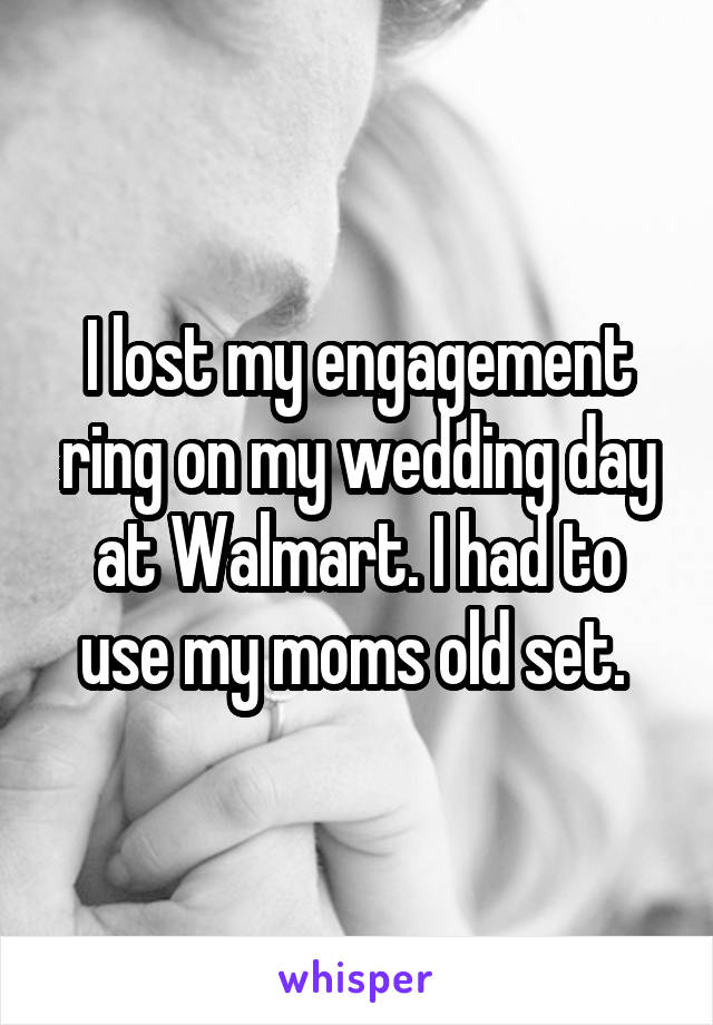I lost my engagement ring on my wedding day at Walmart. I had to use my moms old set. 